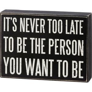 It's Never Too Late To Be The Person You Want To Be Sign